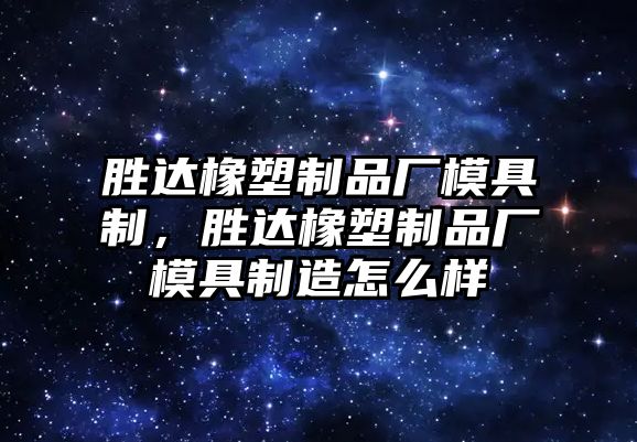 勝達橡塑制品廠模具制，勝達橡塑制品廠模具制造怎么樣