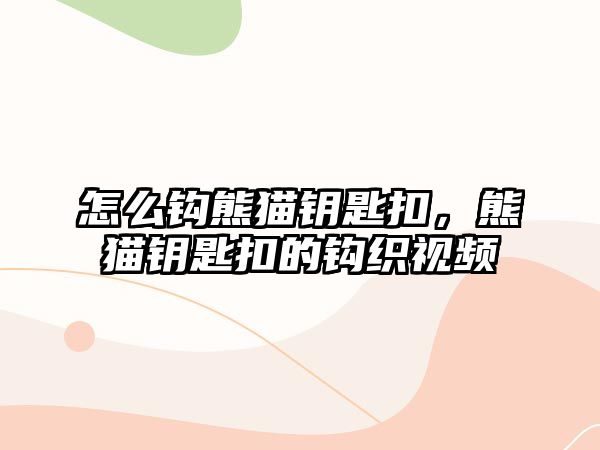 怎么鉤熊貓鑰匙扣，熊貓鑰匙扣的鉤織視頻