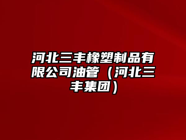 河北三豐橡塑制品有限公司油管（河北三豐集團(tuán)）