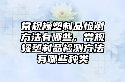 常規(guī)橡塑制品檢測方法有哪些，常規(guī)橡塑制品檢測方法有哪些種類