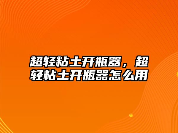 超輕粘土開瓶器，超輕粘土開瓶器怎么用