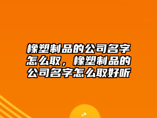 橡塑制品的公司名字怎么取，橡塑制品的公司名字怎么取好聽