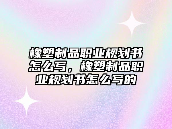 橡塑制品職業(yè)規(guī)劃書怎么寫，橡塑制品職業(yè)規(guī)劃書怎么寫的