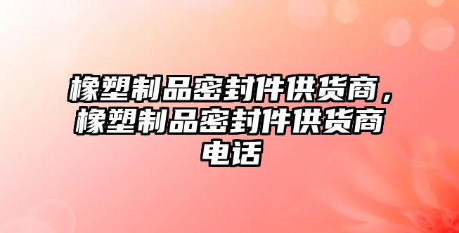 橡塑制品密封件供貨商，橡塑制品密封件供貨商電話