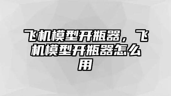 飛機模型開瓶器，飛機模型開瓶器怎么用