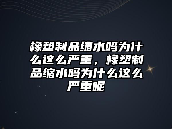 橡塑制品縮水嗎為什么這么嚴(yán)重，橡塑制品縮水嗎為什么這么嚴(yán)重呢