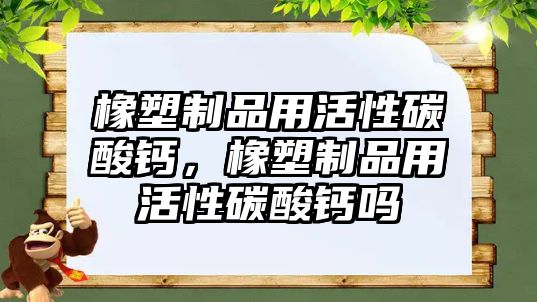 橡塑制品用活性碳酸鈣，橡塑制品用活性碳酸鈣嗎