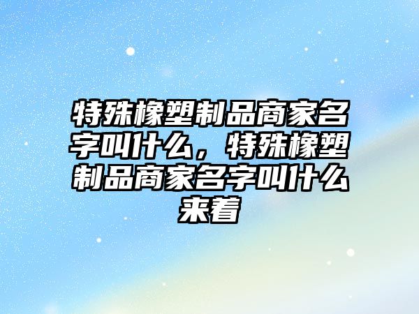 特殊橡塑制品商家名字叫什么，特殊橡塑制品商家名字叫什么來(lái)著