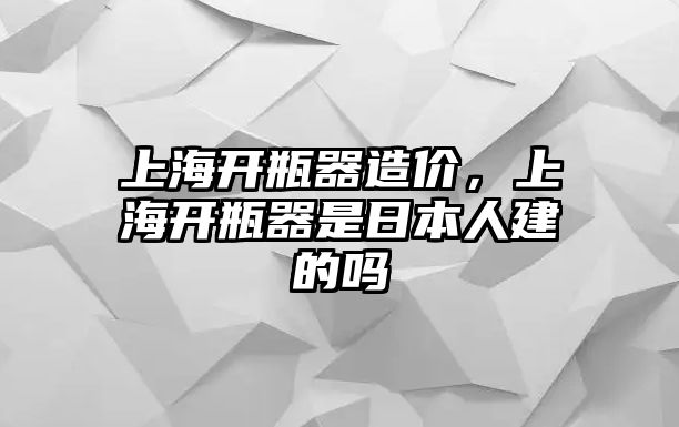 上海開瓶器造價，上海開瓶器是日本人建的嗎