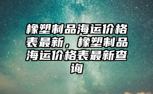 橡塑制品海運價格表最新，橡塑制品海運價格表最新查詢