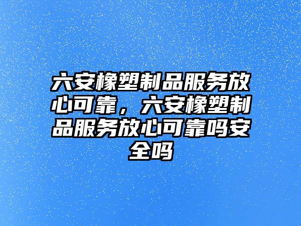 六安橡塑制品服務(wù)放心可靠，六安橡塑制品服務(wù)放心可靠嗎安全嗎