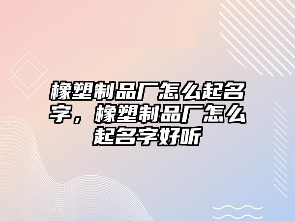 橡塑制品廠怎么起名字，橡塑制品廠怎么起名字好聽