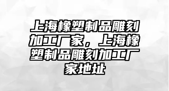 上海橡塑制品雕刻加工廠家，上海橡塑制品雕刻加工廠家地址