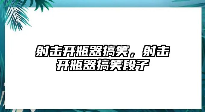 射擊開瓶器搞笑，射擊開瓶器搞笑段子