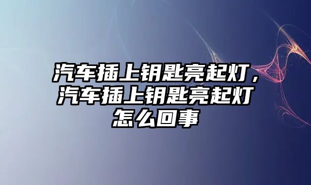 汽車插上鑰匙亮起燈，汽車插上鑰匙亮起燈怎么回事