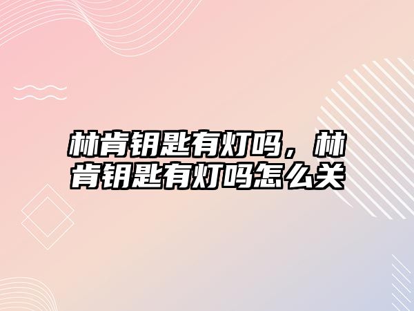 林肯鑰匙有燈嗎，林肯鑰匙有燈嗎怎么關(guān)