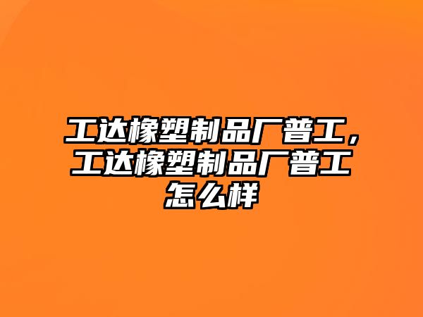 工達(dá)橡塑制品廠普工，工達(dá)橡塑制品廠普工怎么樣