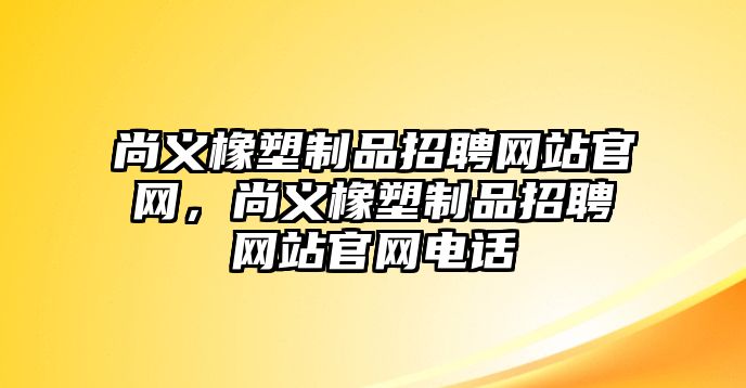 尚義橡塑制品招聘網(wǎng)站官網(wǎng)，尚義橡塑制品招聘網(wǎng)站官網(wǎng)電話