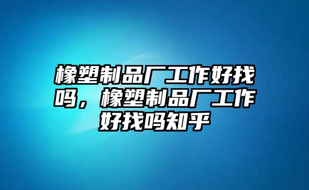 橡塑制品廠工作好找嗎，橡塑制品廠工作好找嗎知乎