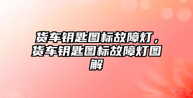 貨車鑰匙圖標(biāo)故障燈，貨車鑰匙圖標(biāo)故障燈圖解