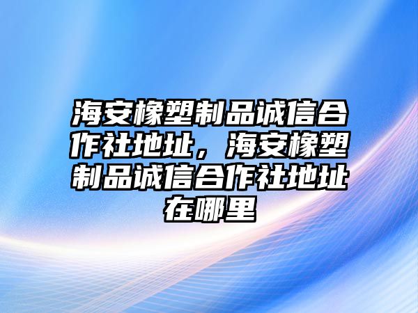 海安橡塑制品誠(chéng)信合作社地址，海安橡塑制品誠(chéng)信合作社地址在哪里