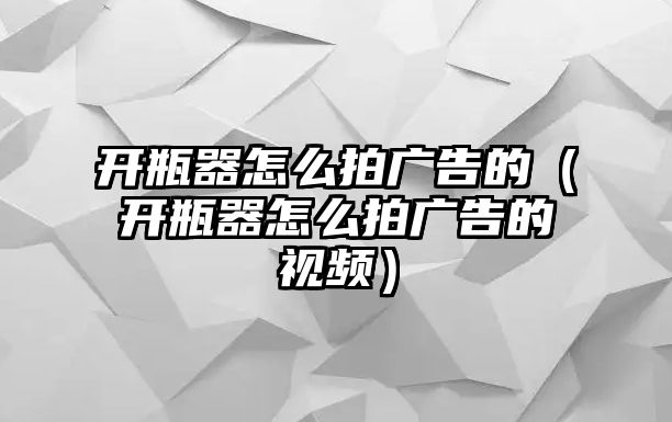 開瓶器怎么拍廣告的（開瓶器怎么拍廣告的視頻）