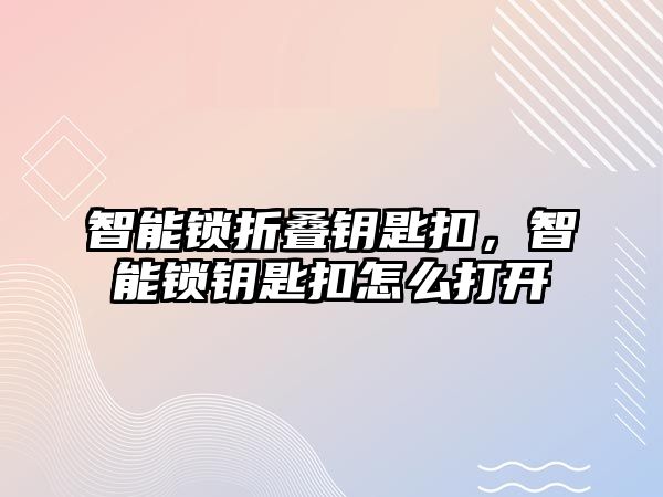 智能鎖折疊鑰匙扣，智能鎖鑰匙扣怎么打開