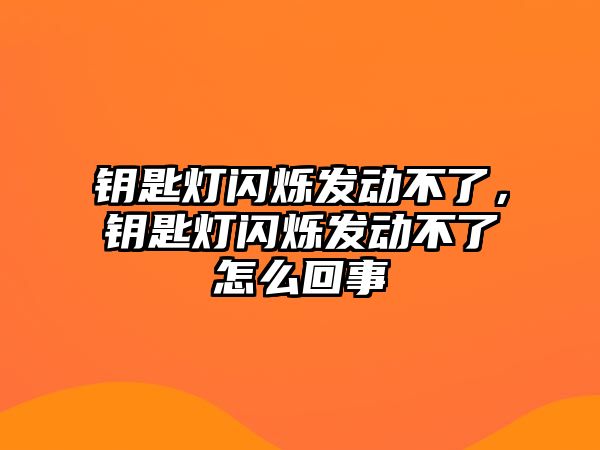 鑰匙燈閃爍發(fā)動不了，鑰匙燈閃爍發(fā)動不了怎么回事