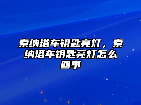 索納塔車鑰匙亮燈，索納塔車鑰匙亮燈怎么回事