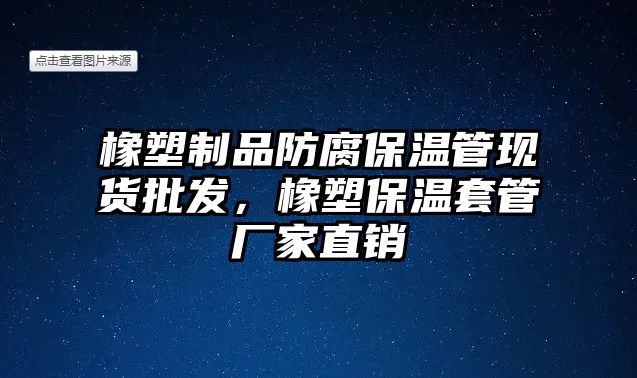 橡塑制品防腐保溫管現(xiàn)貨批發(fā)，橡塑保溫套管廠家直銷