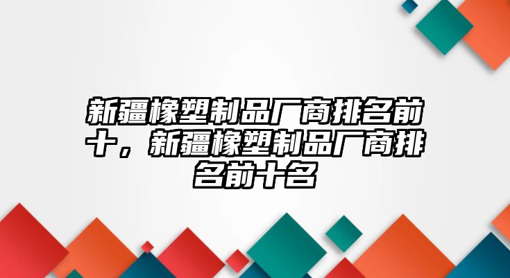 新疆橡塑制品廠商排名前十，新疆橡塑制品廠商排名前十名