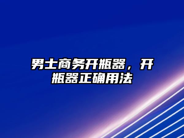 男士商務(wù)開瓶器，開瓶器正確用法