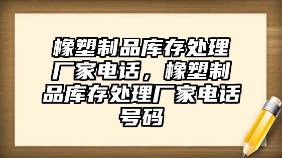 橡塑制品庫(kù)存處理廠家電話，橡塑制品庫(kù)存處理廠家電話號(hào)碼