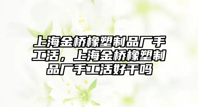 上海金橋橡塑制品廠手工活，上海金橋橡塑制品廠手工活好干嗎