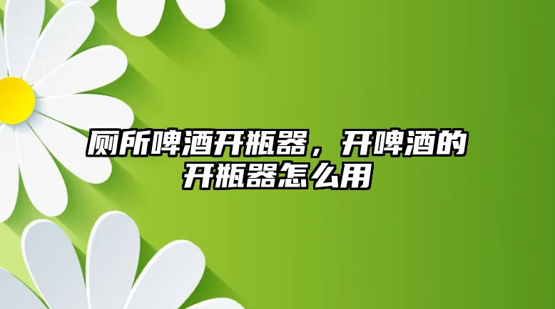 廁所啤酒開瓶器，開啤酒的開瓶器怎么用