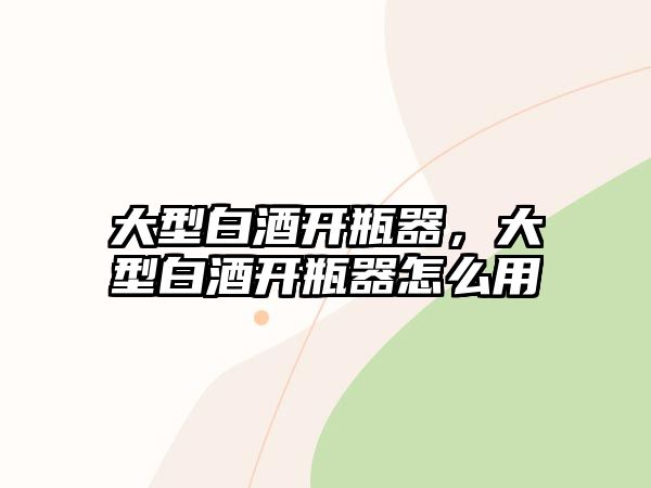 大型白酒開瓶器，大型白酒開瓶器怎么用