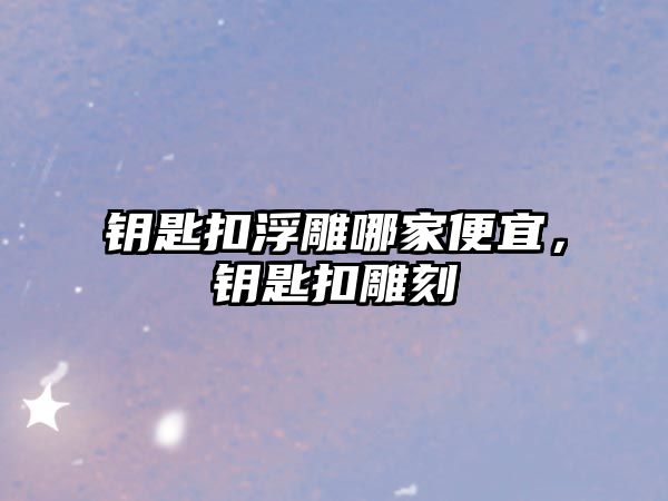 鑰匙扣浮雕哪家便宜，鑰匙扣雕刻