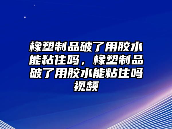 橡塑制品破了用膠水能粘住嗎，橡塑制品破了用膠水能粘住嗎視頻