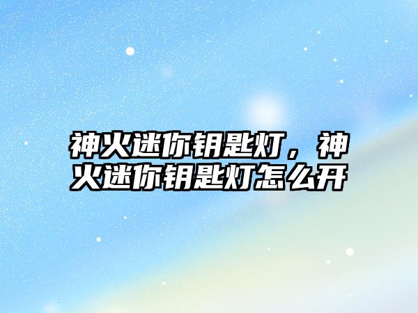 神火迷你鑰匙燈，神火迷你鑰匙燈怎么開