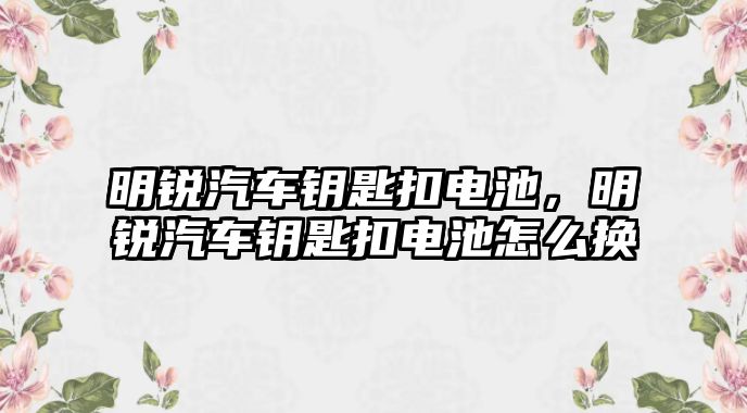 明銳汽車鑰匙扣電池，明銳汽車鑰匙扣電池怎么換