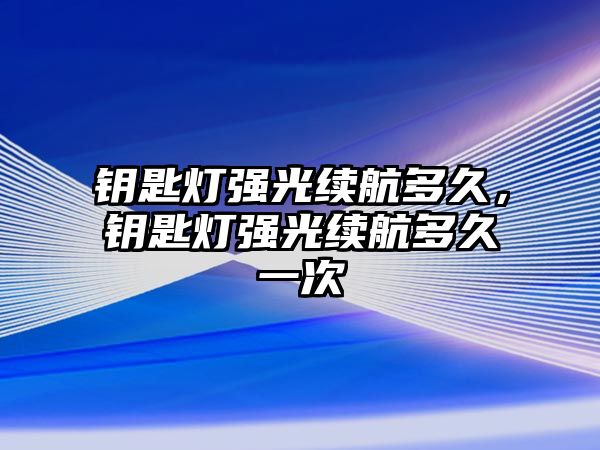 鑰匙燈強光續(xù)航多久，鑰匙燈強光續(xù)航多久一次