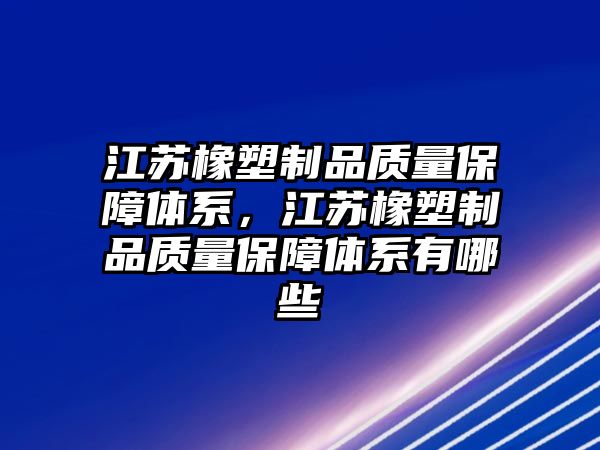 江蘇橡塑制品質(zhì)量保障體系，江蘇橡塑制品質(zhì)量保障體系有哪些