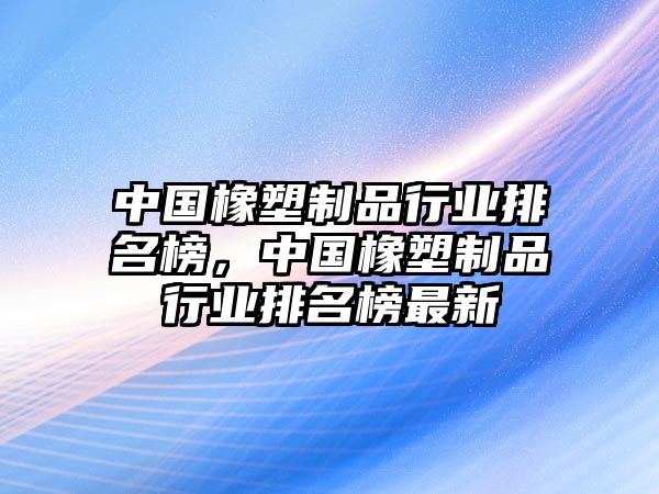 中國(guó)橡塑制品行業(yè)排名榜，中國(guó)橡塑制品行業(yè)排名榜最新