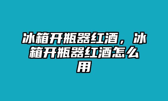 冰箱開瓶器紅酒，冰箱開瓶器紅酒怎么用