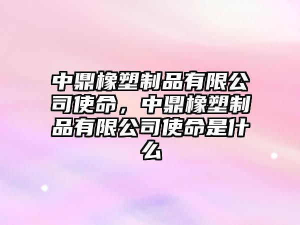 中鼎橡塑制品有限公司使命，中鼎橡塑制品有限公司使命是什么