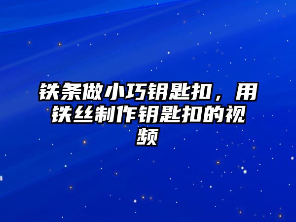 鐵條做小巧鑰匙扣，用鐵絲制作鑰匙扣的視頻