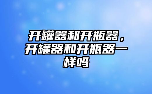 開罐器和開瓶器，開罐器和開瓶器一樣嗎