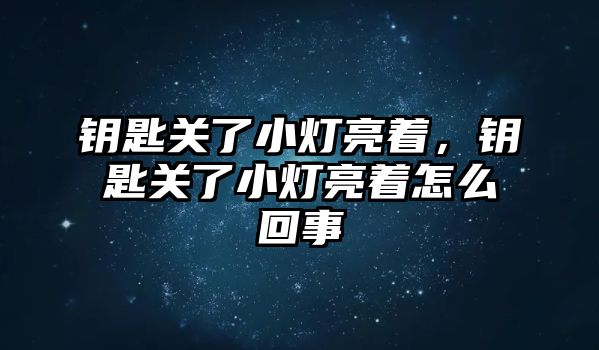 鑰匙關(guān)了小燈亮著，鑰匙關(guān)了小燈亮著怎么回事