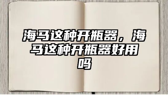 海馬這種開瓶器，海馬這種開瓶器好用嗎