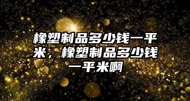 橡塑制品多少錢一平米，橡塑制品多少錢一平米啊